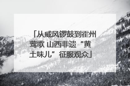 从威风锣鼓到霍州莺歌 山西非遗“黄土味儿”征服观众