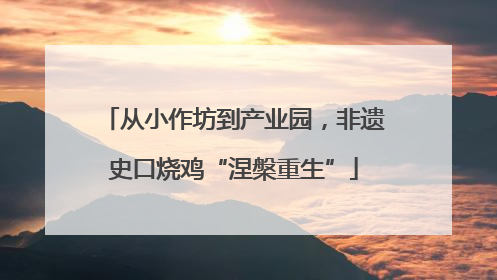 从小作坊到产业园，非遗史口烧鸡“涅槃重生”