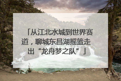 从江北水城到世界赛道,聊城东昌湖摇篮走出“龙舟梦之队”