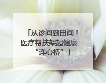 从诊间到田间！医疗帮扶架起健康“连心桥”