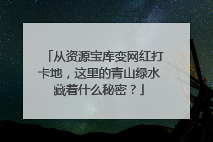 从资源宝库变网红打卡地，这里的青山绿水藏着什么秘密？