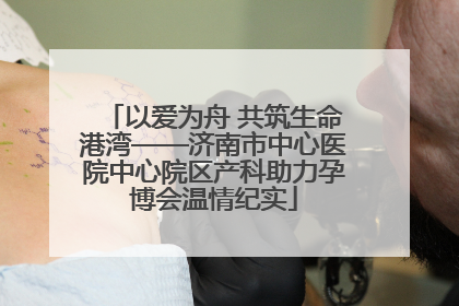 以爱为舟 共筑生命港湾——济南市中心医院中心院区产科助力孕博会温情纪实