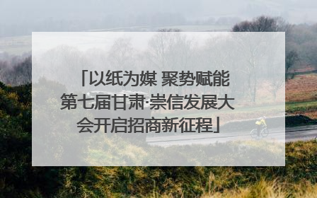 以纸为媒 聚势赋能 第七届甘肃·崇信发展大会开启招商新征程