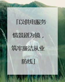 以供电服务情景剧为镜，筑牢廉洁从业防线