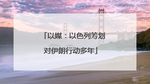 以媒：以色列筹划对伊朗行动多年