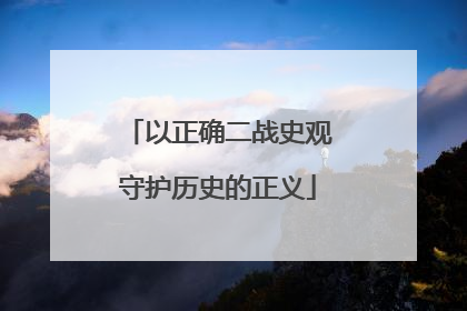 以正确二战史观守护历史的正义