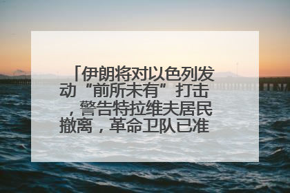 伊朗将对以色列发动“前所未有”打击，警告特拉维夫居民撤离，革命卫队已准备长期全面战争