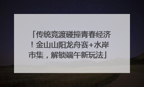 传统竞渡碰撞青春经济！金山山阳龙舟赛+水岸市集，解锁端午新玩法