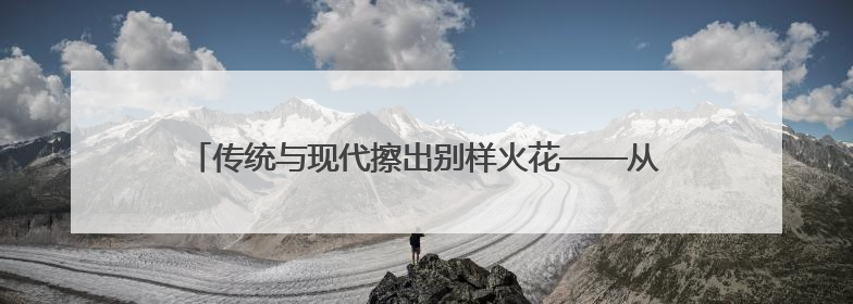 传统与现代擦出别样火花——从文博会看江西非遗“潮”出圈