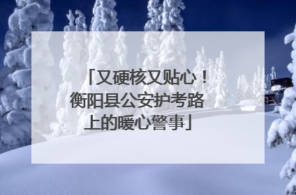 又硬核又贴心！衡阳县公安护考路上的暖心警事