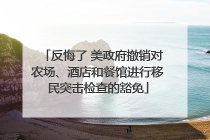 反悔了 美政府撤销对农场、酒店和餐馆进行移民突击检查的豁免
