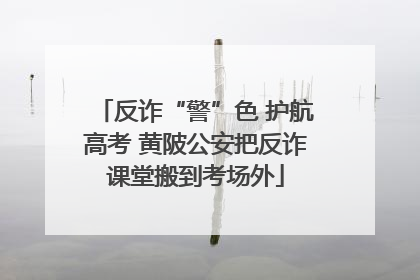 反诈“警”色 护航高考 黄陂公安把反诈课堂搬到考场外
