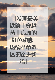发现最美铁路丨穿越黄土高原的红色动脉 赓续革命老区的奋进新篇