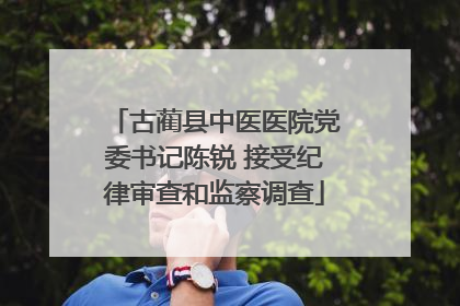 古蔺县中医医院党委书记陈锐 接受纪律审查和监察调查