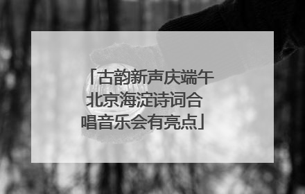 古韵新声庆端午 北京海淀诗词合唱音乐会有亮点