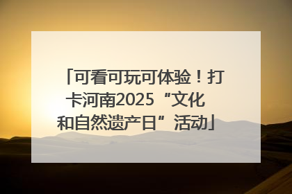 可看可玩可体验！打卡河南2025“文化和自然遗产日”活动