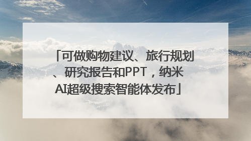 可做购物建议、旅行规划、研究报告和PPT，纳米AI超级搜索智能体发布