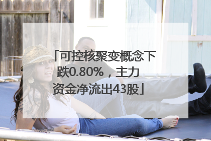可控核聚变概念下跌0.80%，主力资金净流出43股