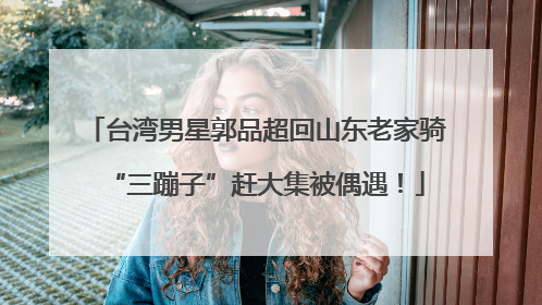台湾男星郭品超回山东老家骑“三蹦子”赶大集被偶遇！