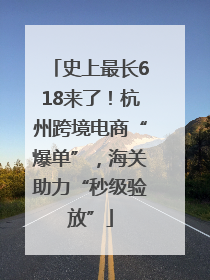史上最长618来了！杭州跨境电商“爆单”，海关助力“秒级验放”