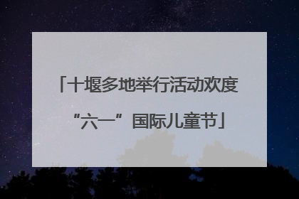 十堰多地举行活动欢度“六一”国际儿童节