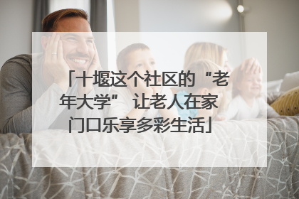 十堰这个社区的“老年大学” 让老人在家门口乐享多彩生活