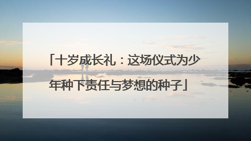 十岁成长礼：这场仪式为少年种下责任与梦想的种子