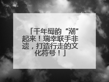 千年蜀韵“潮”起来！瑞幸联手非遗，打造行走的文化符号！
