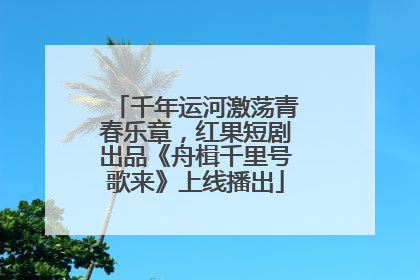 千年运河激荡青春乐章，红果短剧出品《舟楫千里号歌来》上线播出
