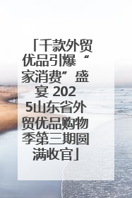 千款外贸优品引爆“家消费”盛宴 2025山东省外贸优品购物季第三期圆满收官