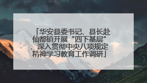 华安县委书记、县长赴仙都镇开展“四下基层”、深入贯彻中央八项规定精神学习教育工作调研