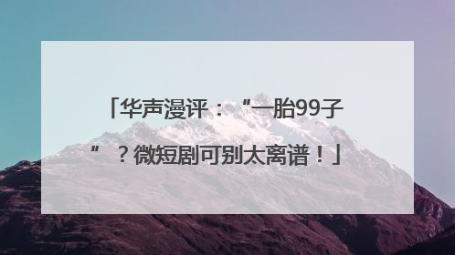 华声漫评：“一胎99子”？微短剧可别太离谱！