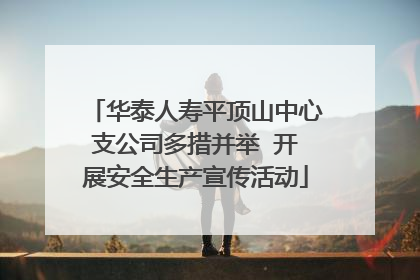 华泰人寿平顶山中心支公司多措并举  开展安全生产宣传活动