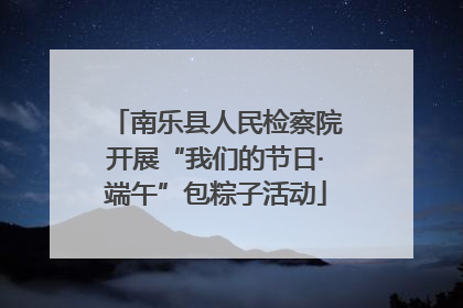 南乐县人民检察院开展“我们的节日·端午”包粽子活动