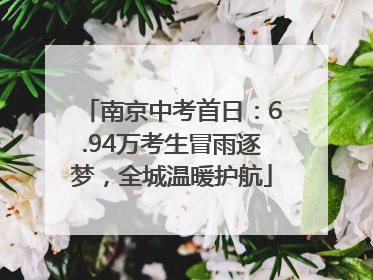 南京中考首日：6.94万考生冒雨逐梦，全城温暖护航