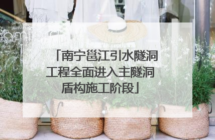 南宁邕江引水隧洞工程全面进入主隧洞盾构施工阶段