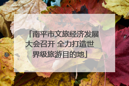南平市文旅经济发展大会召开 全力打造世界级旅游目的地