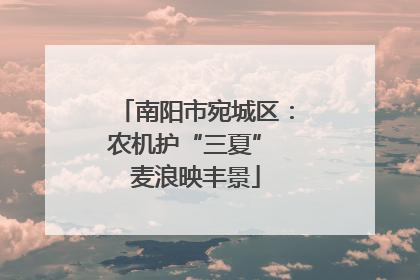 南阳市宛城区：农机护“三夏” 麦浪映丰景