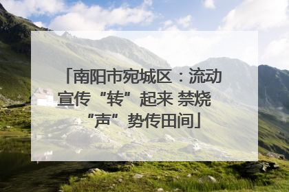 南阳市宛城区：流动宣传“转”起来 禁烧“声”势传田间
