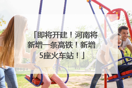 即将开建！河南将新增一条高铁！新增5座火车站！