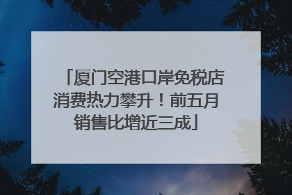 厦门空港口岸免税店消费热力攀升！前五月销售比增近三成