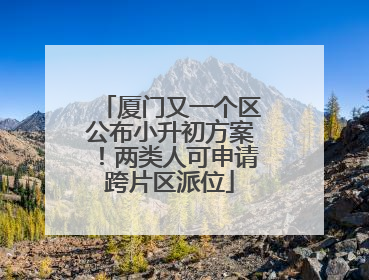 厦门又一个区公布小升初方案！两类人可申请跨片区派位