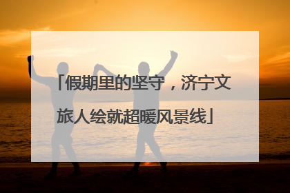 假期里的坚守，济宁文旅人绘就超暖风景线