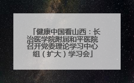 健康中国看山西：长治医学院附属和平医院召开党委理论学习中心组（扩大）学习会
