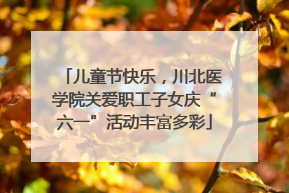 儿童节快乐，川北医学院关爱职工子女庆“六一”活动丰富多彩