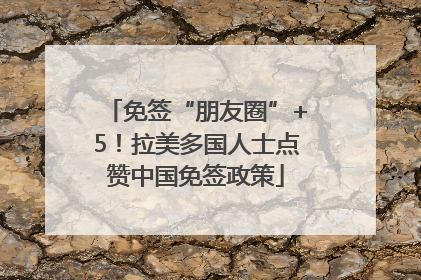 免签“朋友圈”+5！拉美多国人士点赞中国免签政策