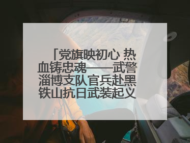 党旗映初心 热血铸忠魂——武警淄博支队官兵赴黑铁山抗日武装起义纪念馆开展“七一”主题党日活动
