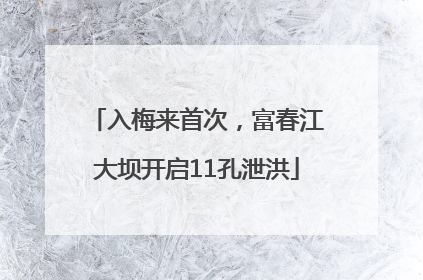 入梅来首次，富春江大坝开启11孔泄洪