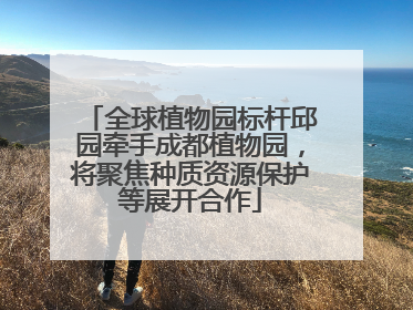 全球植物园标杆邱园牵手成都植物园，将聚焦种质资源保护等展开合作
