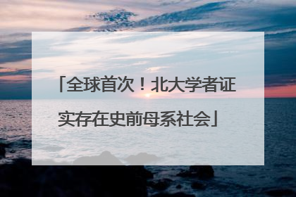 全球首次！北大学者证实存在史前母系社会